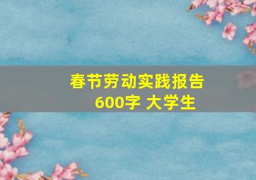 春节劳动实践报告600字 大学生